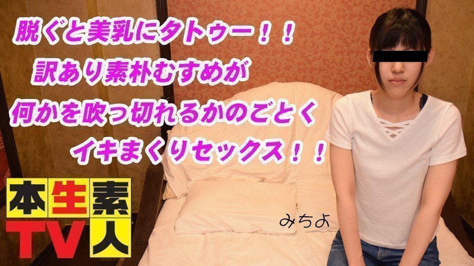 本生素人TV  みちよ歳 – 脱ぐと美乳にタトゥー！！訳あり素朴むすめが何かを吹っ切れるかのごとくイキまくりセックス！！