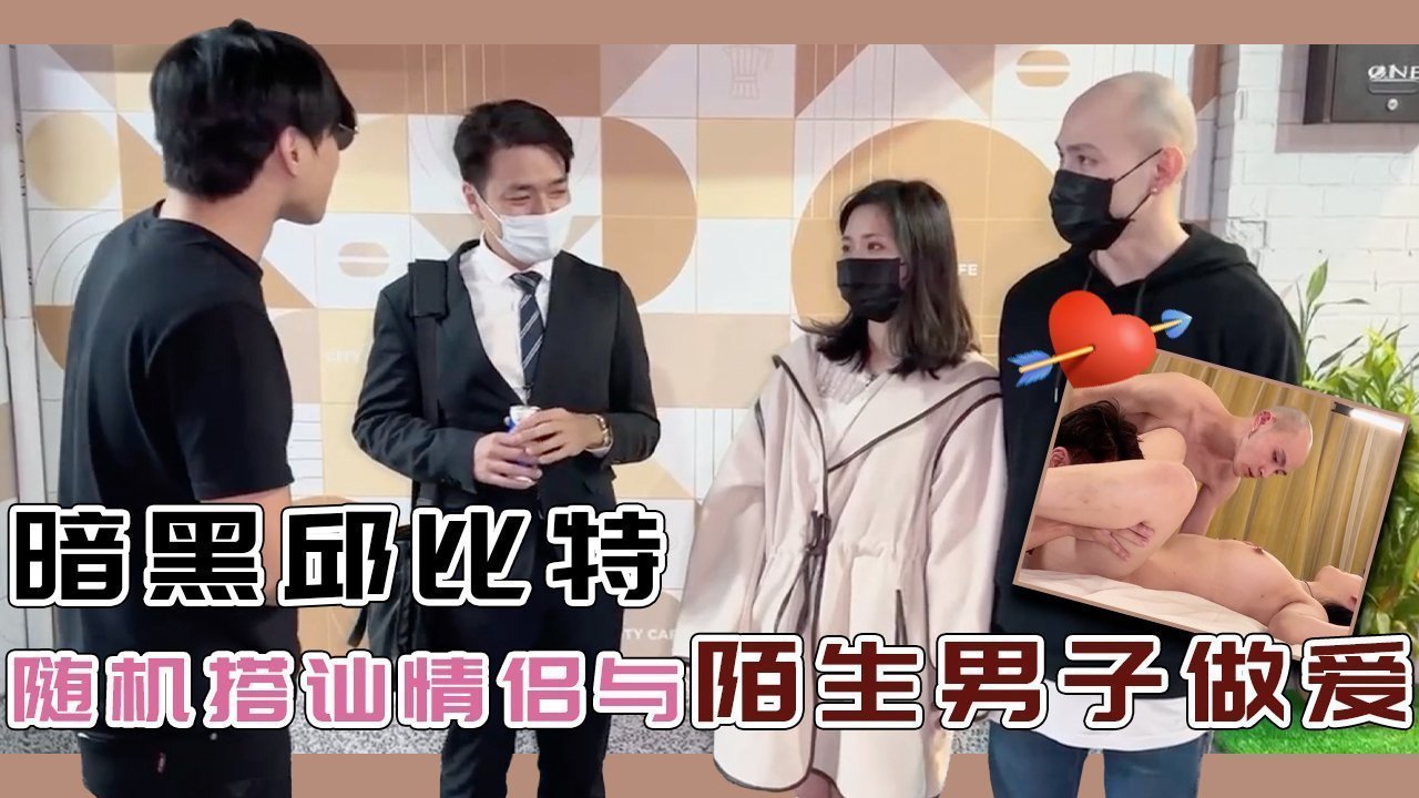 暗黑邱比特随机搭讪情侣与陌生男子做爱的。