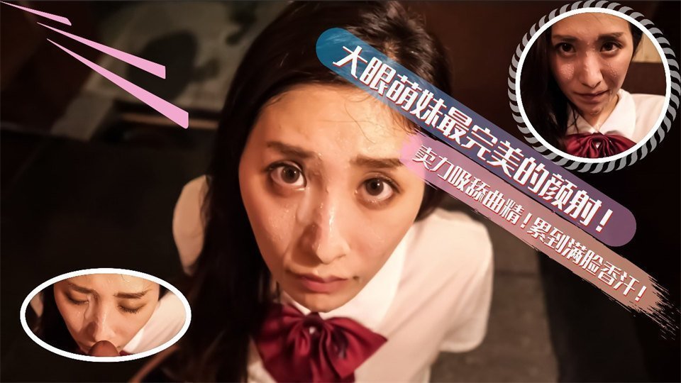 大眼萌妹最完美的深喉颜射！卖力的吸舔取精累的满脸香汗的。