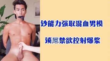 钞能力豪夺极品混血男模，锁屌禁欲调教，爆浆喷射！