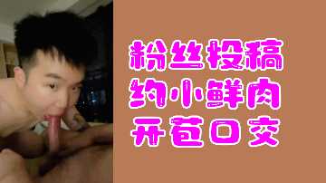 粉丝热辣投稿：小鲜肉破处深喉口交实录