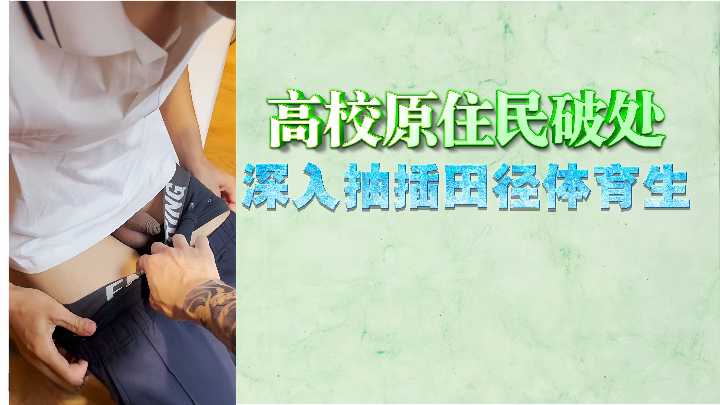 高校素人少女破处实录！田径体育生猛力抽插，直捣花心内射！
