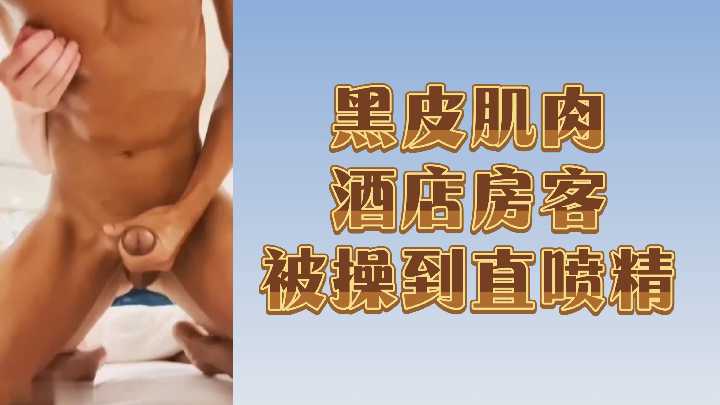 酒店黑皮肌肉壮男被干到精液狂喷！