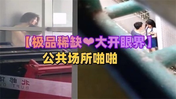【稀有流出】公共场所刺激野战被偷拍！大开眼界的真实户外性爱实录
