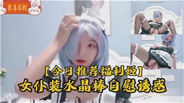 极致诱惑！清纯萝莉女仆装水晶棒自慰实录