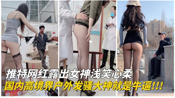 推特女神国内户外露出实拍！超高境界发骚大神，野外激情四射骚气冲天！