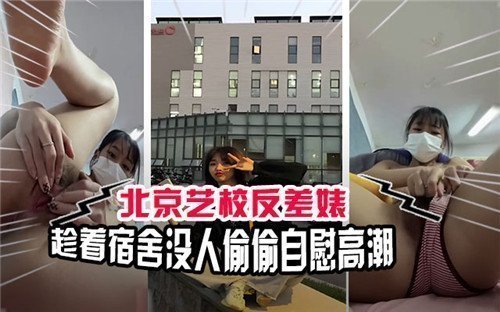 北京艺校反差少女趁宿舍无人，偷偷自慰高潮连连