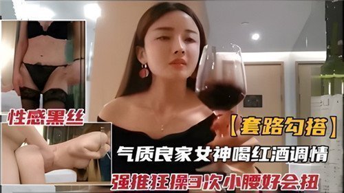 套路搭讪气质良家女神，红酒调情趣操三连发，看那小腰狂扭高潮不断！