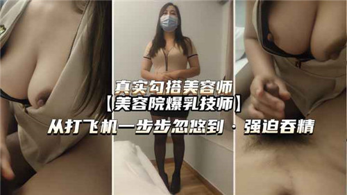 真实勾搭美容师：从打飞机一步步诱骗到强迫吞精
