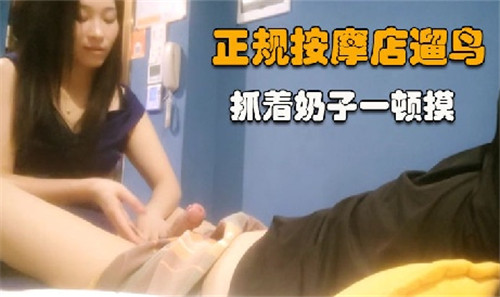 正规按摩店里大胆遛鸟，粗暴抓奶狂摸刺激不断