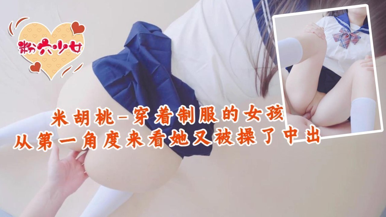 米胡桃 制服学生妹第一视角爆操 内射极品嫩穴