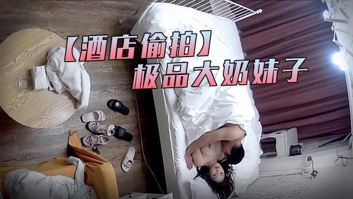 震撼流出！酒店偷拍：中年狼狗狂操极品巨乳外围妹，房内淫声浪语失控