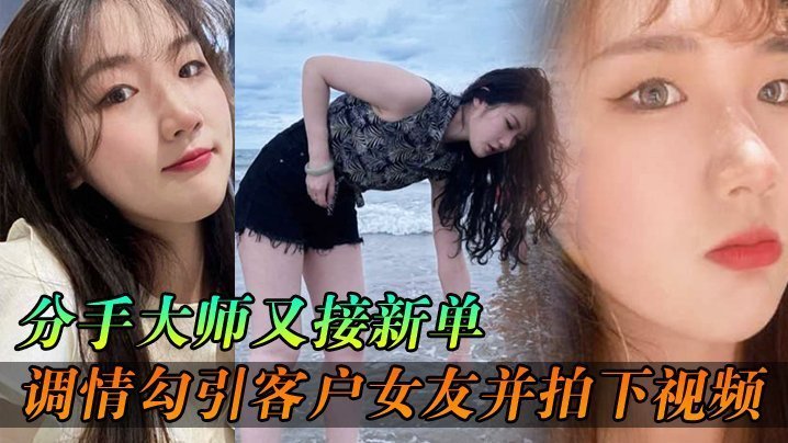 分手大师新单：勾引客户人妻女友狂干内射 拍下淫秽视频送老公分手