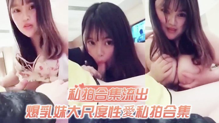 私拍流出！爆乳妹被土豪无套爆操，狂玩巨乳操穴谁比我快