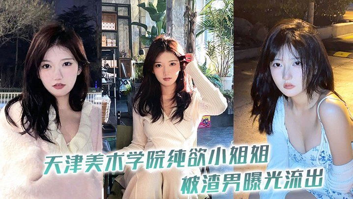 天津美院纯欲校花被渣男偷拍流出，高清性爱内射视频大曝光！