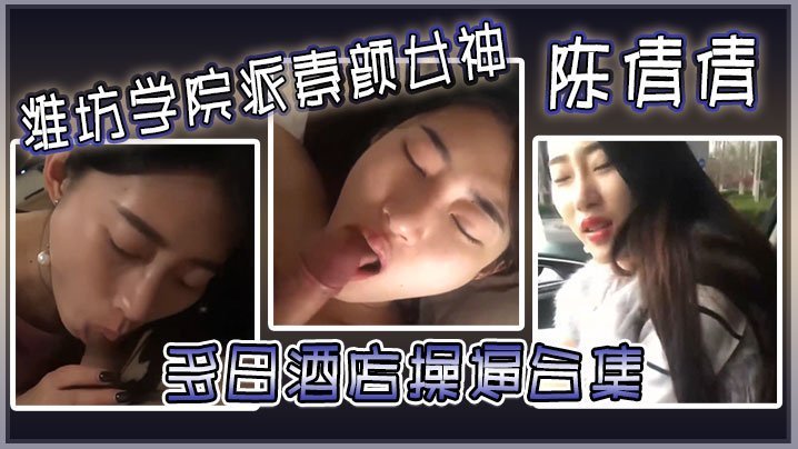 潍坊学院素颜女神陈倩倩酒店毒龙深喉，边吃鸡巴边打电话淫叫