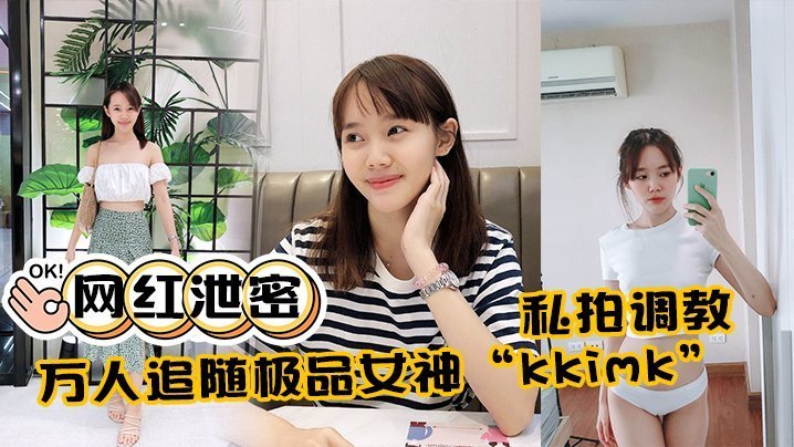 网红kkimk泄密私拍！调教露点狂操极品反差骚穴