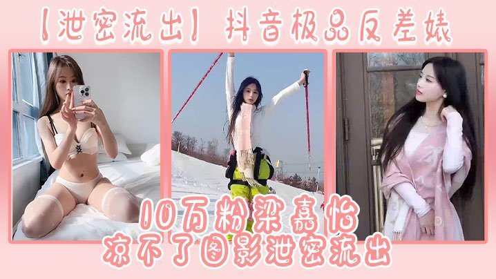 抖音10万粉极品反差婊梁嘉怡私密流出：骚穴巨乳被猛操内射！