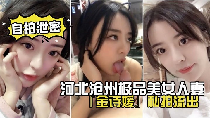 网盘泄密！河北沧州极品美女人妻金诗媛私拍外流，口爆奶操足交淫叫爽到飞起！