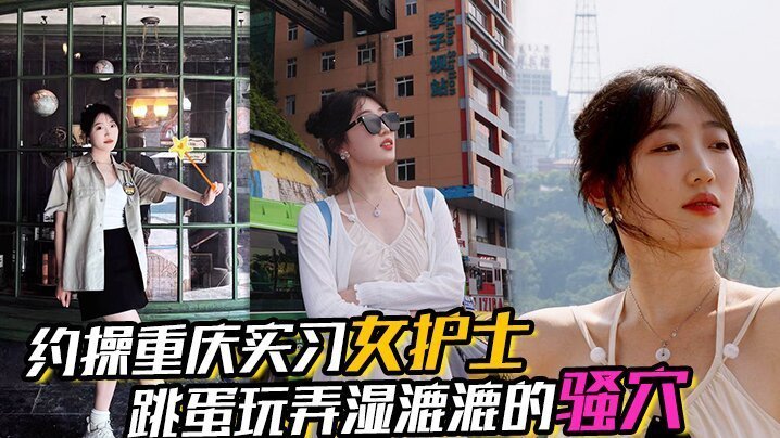重庆实习女护士约操！湿漉漉骚穴对白真实，完美露脸表情享受