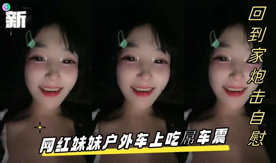 网红妹妹户外车震吃屌，回家自慰无毛骚穴假屌猛插翘臀后入爆操